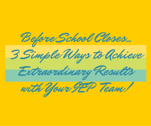Before School Close... 3 Simple Ways To Achieve Extraordinary Results with your IEP Team!